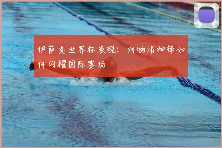 伊萨克世界杯表现：利物浦神锋如何闪耀国际赛场