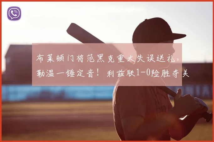 布莱顿门将范黑克重大失误送礼,勒温一锤定音!利兹联1-0险胜夺关键三分,保级形势分析