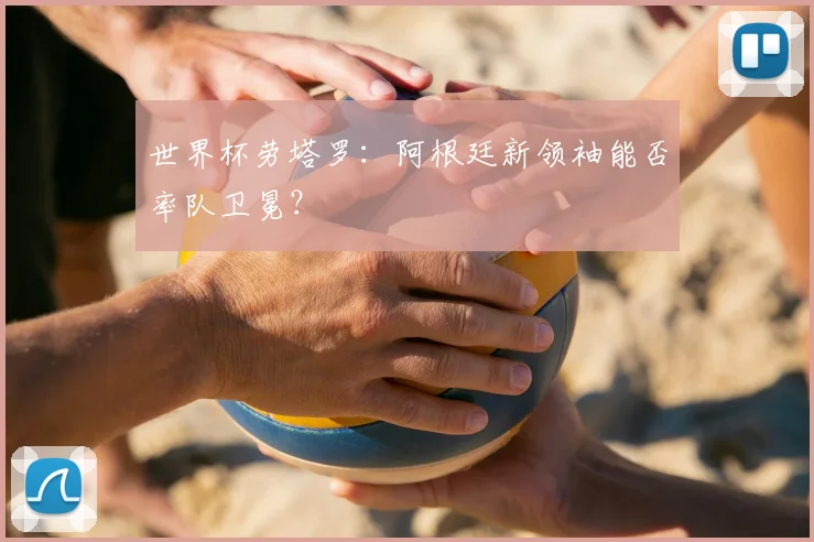 世界杯劳塔罗：阿根廷新领袖能否率队卫冕？