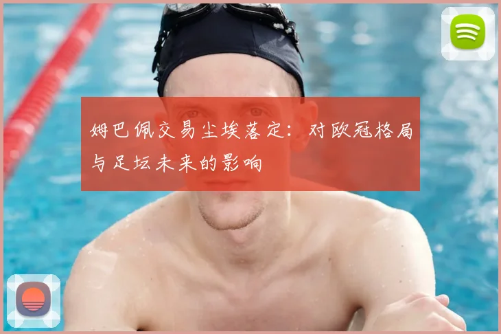姆巴佩交易尘埃落定:对欧冠格局与足坛未来的影响