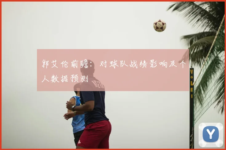 郭艾伦前瞻:对球队战绩影响及个人数据预测