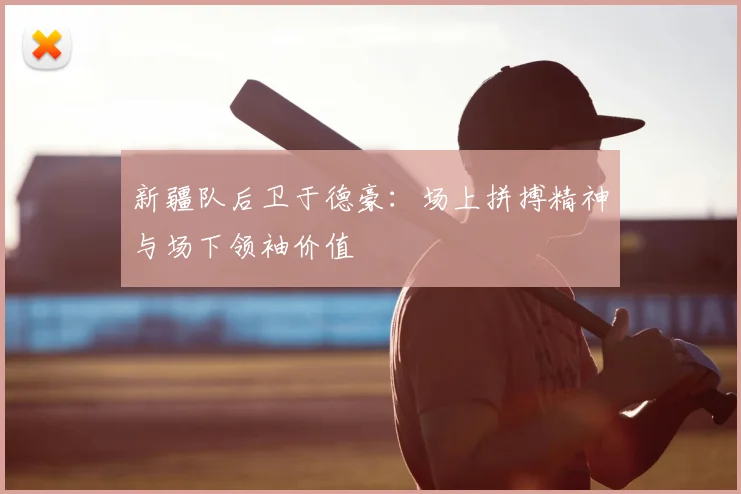 新疆队后卫于德豪:场上拼搏精神与场下领袖价值