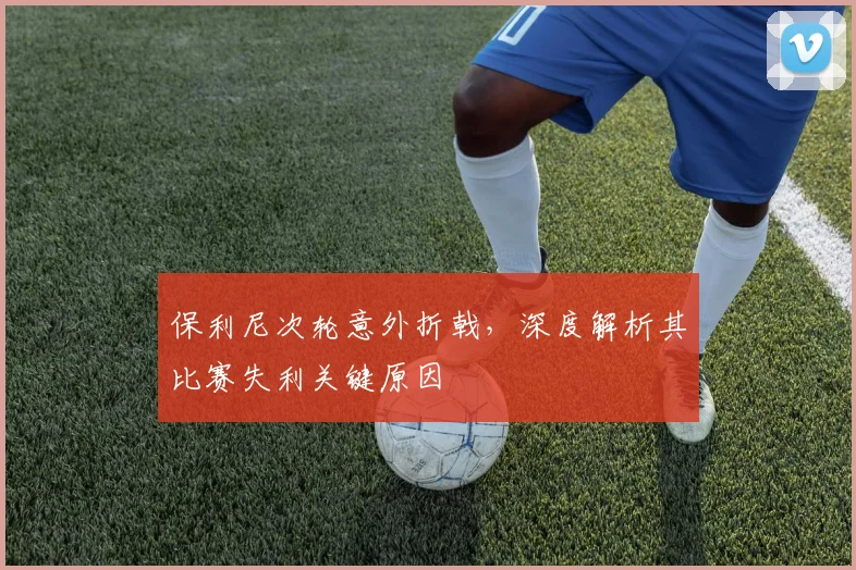 保利尼次轮意外折戟,深度解析其比赛失利关键原因
