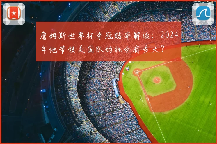詹姆斯世界杯夺冠赔率解读:2024年他带领美国队的机会有多大?