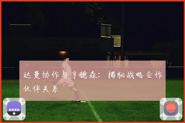 达曼协作与亨德森：揭秘战略合作伙伴关系