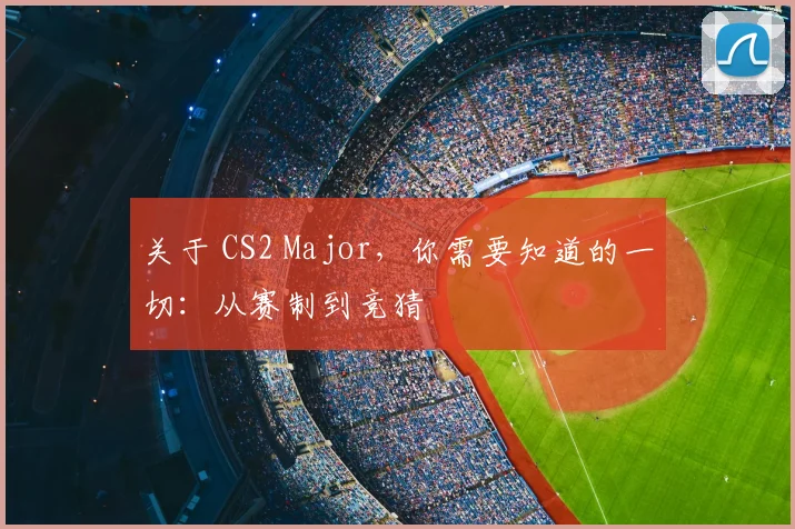 关于 CS2 Major，你需要知道的一切：从赛制到竞猜
