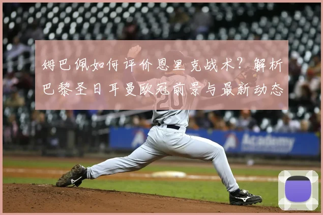 姆巴佩如何评价恩里克战术？解析巴黎圣日耳曼欧冠前景与最新动态