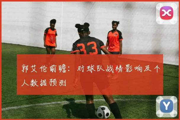 郭艾伦前瞻：对球队战绩影响及个人数据预测