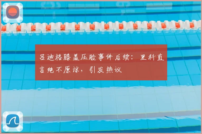 吕迪格膝盖压脸事件后续：里科直言绝不原谅，引发热议