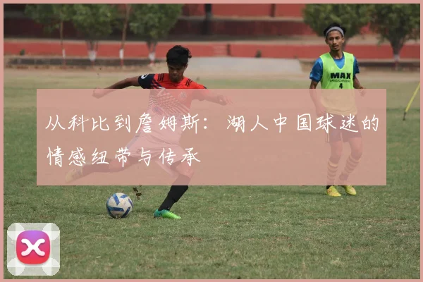 从科比到詹姆斯：湖人中国球迷的情感纽带与传承