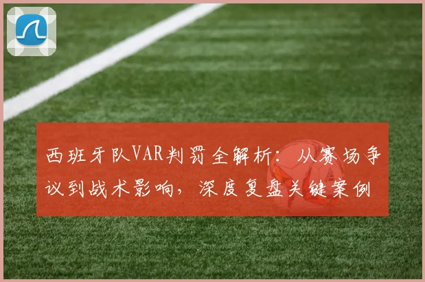 西班牙队VAR判罚全解析:从赛场争议到战术影响,深度复盘关键案例
