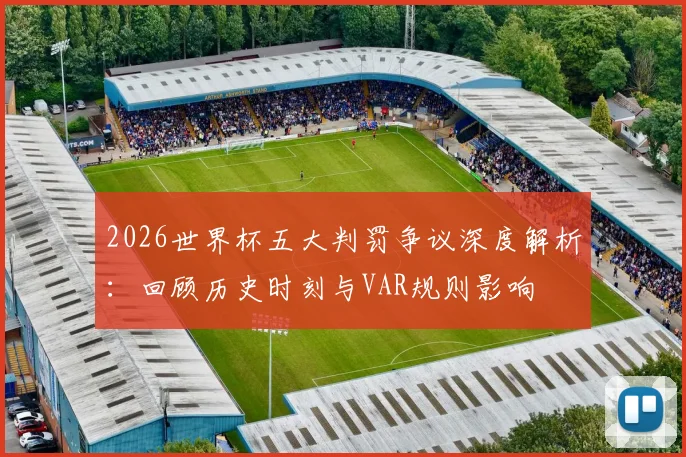 2026世界杯五大判罚争议深度解析:回顾历史时刻与VAR规则影响