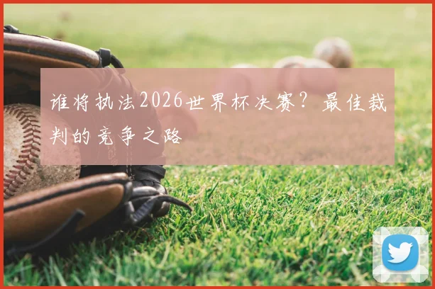 谁将执法2026世界杯决赛？最佳裁判的竞争之路
