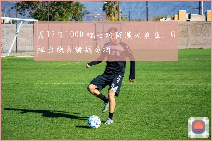 月17日1000 瑞士对阵澳大利亚：G组出线关键战分析