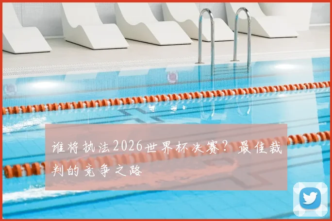 谁将执法2026世界杯决赛？最佳裁判的竞争之路