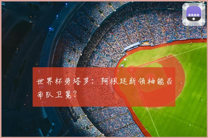 世界杯劳塔罗:阿根廷新领袖能否率队卫冕?