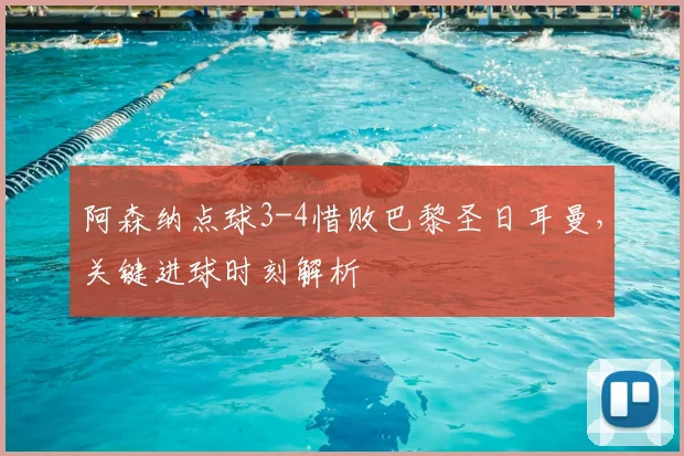 阿森纳点球3-4惜败巴黎圣日耳曼,关键进球时刻解析