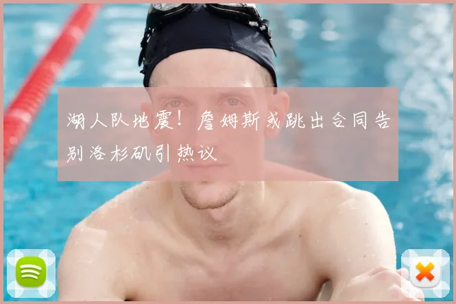 湖人队地震！詹姆斯或跳出合同告别洛杉矶引热议