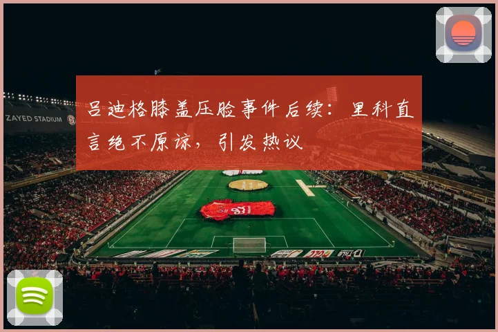 吕迪格膝盖压脸事件后续：里科直言绝不原谅，引发热议