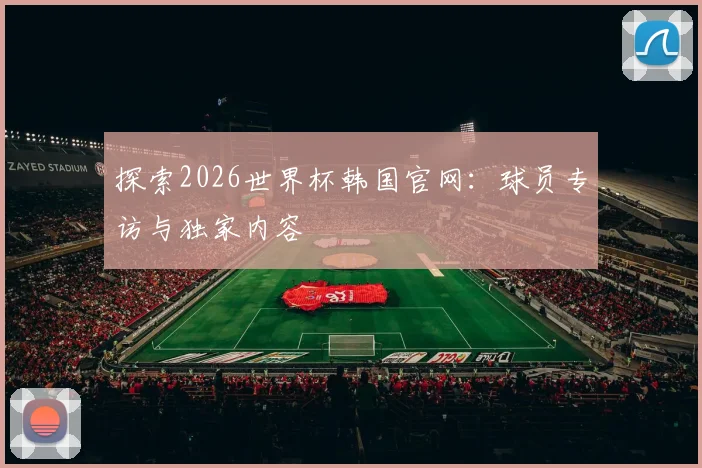 探索2026世界杯韩国官网:球员专访与独家内容