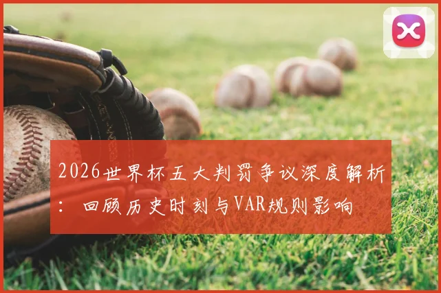 2026世界杯五大判罚争议深度解析：回顾历史时刻与VAR规则影响