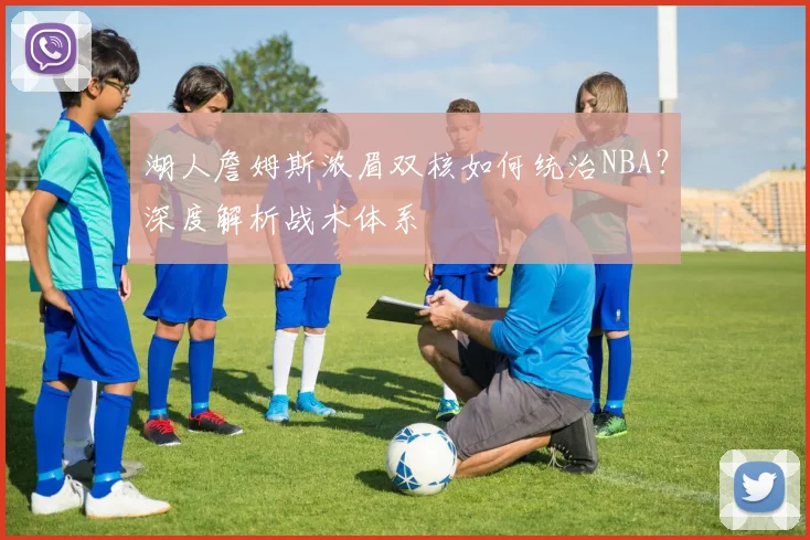 湖人詹姆斯浓眉双核如何统治NBA？深度解析战术体系