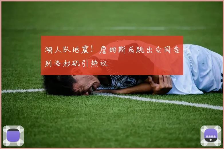 湖人队地震！詹姆斯或跳出合同告别洛杉矶引热议