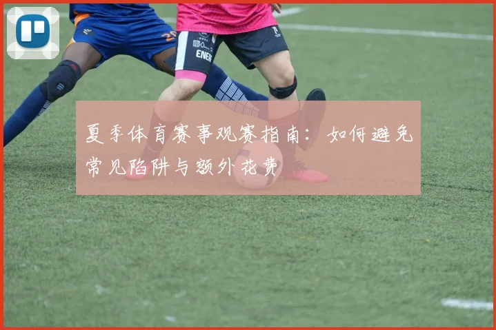夏季体育赛事观赛指南：如何避免常见陷阱与额外花费