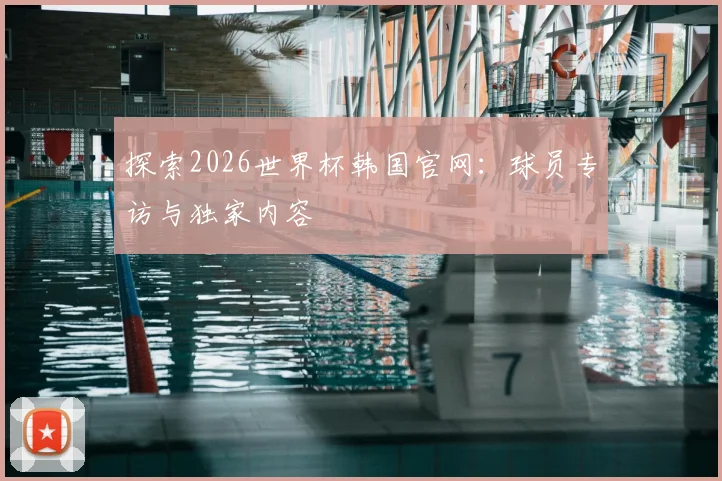 探索2026世界杯韩国官网:球员专访与独家内容