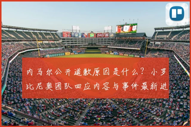 内马尔公开道歉原因是什么?小罗比尼奥团队回应内容与事件最新进展解析